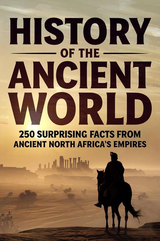 History of The Ancient World: 250 Surprising Facts from Ancient North Africa's Empires