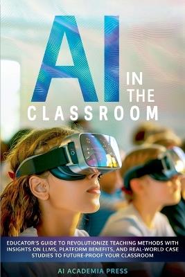 AI in the Classroom: Educator's Guide to Revolutionize Teaching Methods with insights on LLMs, platform benefits, and real-world case studies to future-proof your classroom - Ai Academia Press - cover