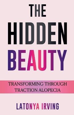 The Hidden Beauty: Transforming Through Traction Alopecia - Latonya Irving - cover