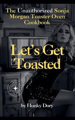 Let's Get Toasted: Unauthorized Sonja Morgan Toaster Oven Cookbook - Hunky Dory - cover