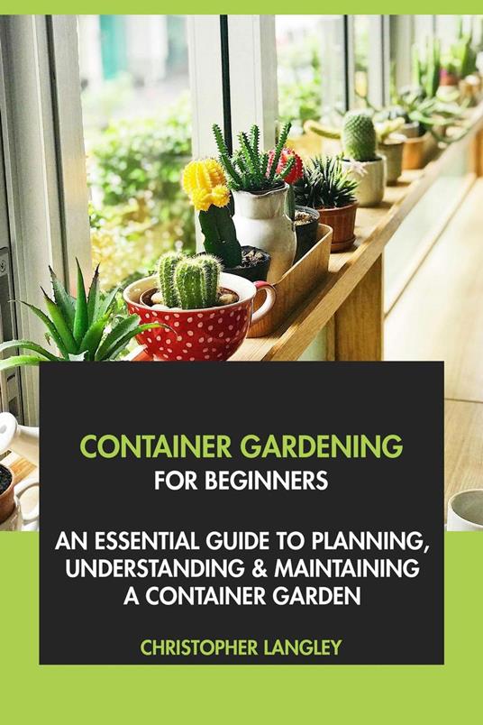 Container Gardening for Beginners: An Essential Guide to Planning, Understanding & Maintaining A Container Garden