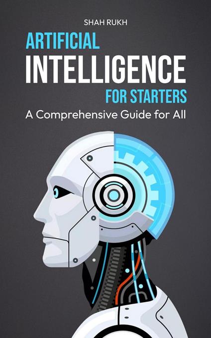 Artificial Intelligence for Starters: A Comprehensive Guide for All - Shah Rukh - ebook
