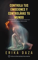 Controla tus emociones y controlarás tu mundo: El libro definitivo para abrirte paso en todo lo que emprendas y caminar directo al éxito