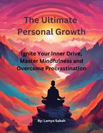 The Ultimate Personal Growth: Ignite Your Inner Drive, Master Mindfulness and Overcome Procrastination
