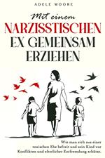 Mit einem narzisstischen Ex gemeinsam Erziehen: Wie man sich aus einer toxischen Ehe befreit und sein Kind vor Konflikten und elterlicher Entfremdung schützt