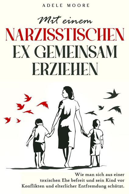 Mit einem narzisstischen Ex gemeinsam Erziehen: Wie man sich aus einer toxischen Ehe befreit und sein Kind vor Konflikten und elterlicher Entfremdung schützt