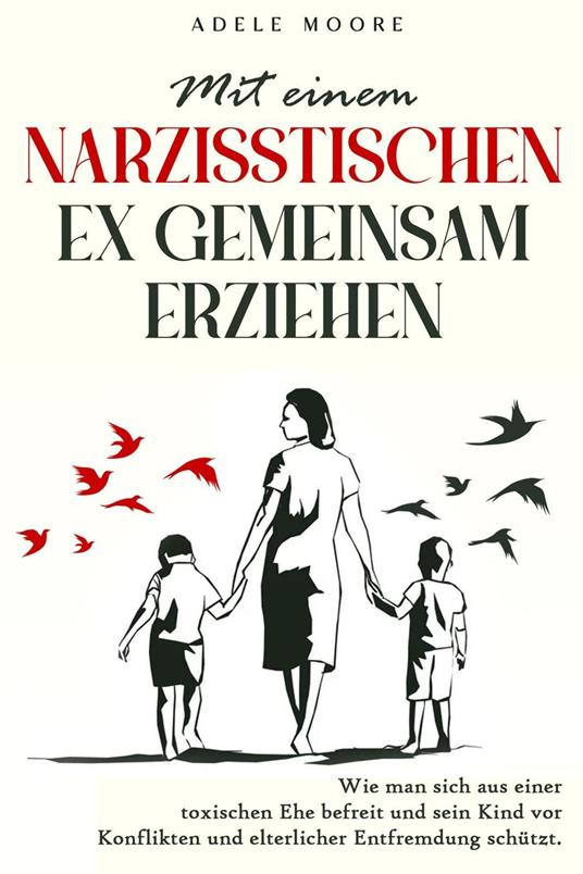 Mit einem narzisstischen Ex gemeinsam Erziehen: Wie man sich aus einer toxischen Ehe befreit und sein Kind vor Konflikten und elterlicher Entfremdung schützt