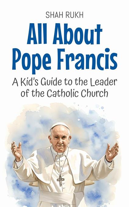 All About Pope Francis: A Kid’s Guide to the Leader of the Catholic Church - Shah Rukh - ebook