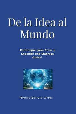 De la Idea al Mundo: Estrategias para Crear y Expandir una Empresa Global - Monica Barrera Larrea - cover