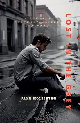 Lost in the Grey: A Journey Through Anxiety and Hope - Jake Hollister - cover