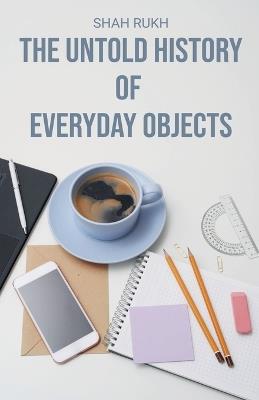 The Untold History of Everyday Objects - Shah Rukh - cover