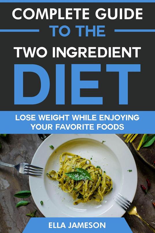 Complete Guide to the Two Ingredient Diet: Lose Weight While Enjoying Your Favorite Foods