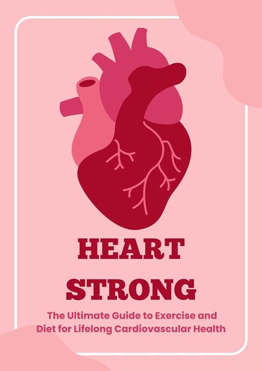 Heart Strong: The Ultimate Guide to Exercise and Diet for Lifelong Cardiovascular Health