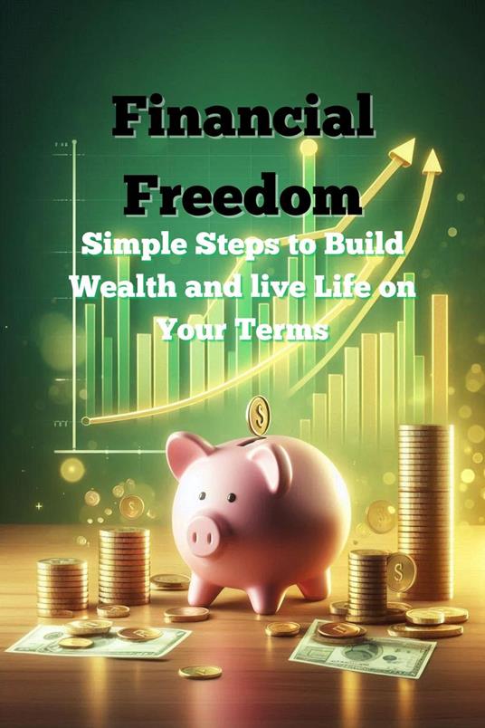 Financial Freedom – Simple Steps to Build Wealth and Live Life on Your Terms