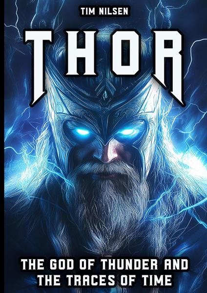 Thor - The God of Thunder and the Traces of Time: The Myths, Legends and Cultural Influence of the Norse Warrior God from Viking times to the present day