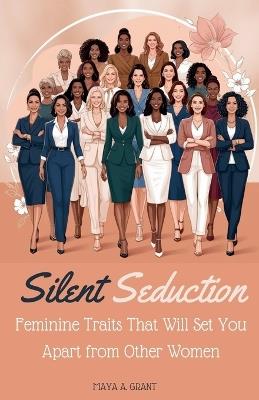 Silent Seduction: Feminine Traits That Will Set You Apart from Other Women - Maya A Grant - cover