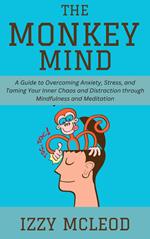 The Monkey Mind: A Guide to Overcoming Anxiety, Stress, and Taming Your Inner Chaos and Distraction through Mindfulness and Meditation