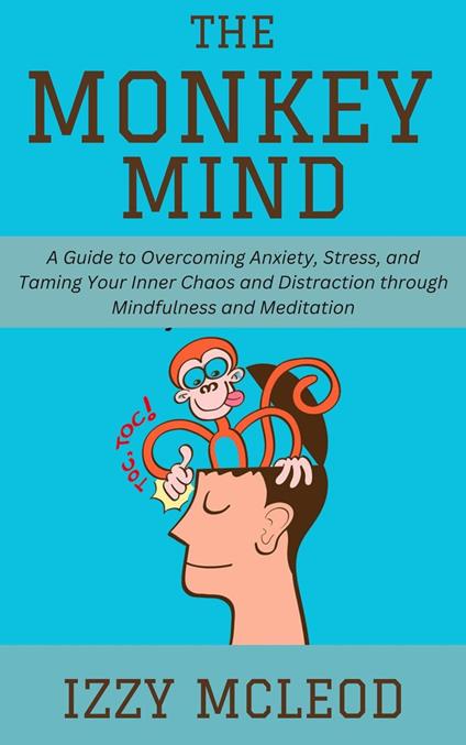 The Monkey Mind: A Guide to Overcoming Anxiety, Stress, and Taming Your Inner Chaos and Distraction through Mindfulness and Meditation