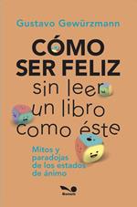CÓMO SER FELIZ SIN LEER UN LIBRO COMO ÉSTE: mitos y paradojas de los estados de ánimo