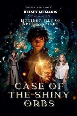 Mystery File of Arthur Kelsey Case Of The Shiny Orbs - Kelsey McManis - cover