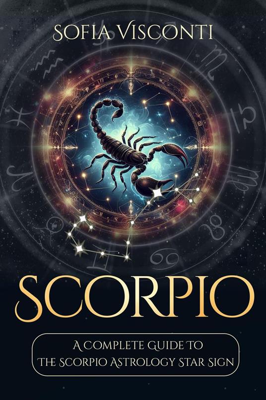 Scorpio: A Complete Guide To The Scorpio Astrology Star Sign (A Complete Guide To Astrology Book 8)