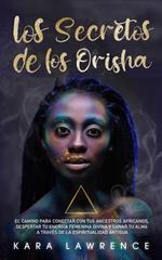 Los Secretos de los Orisha El Camino para Conectar con tus Ancestros Africanos, Despertar Tu Energía Femenina Divina y Sanar Tu Alma A Través de la Espiritualidad Antigua