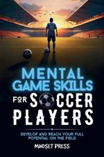 Mental Game Skills for Soccer Players: Develop and Reach Your Full Potential on the Field