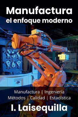 Manufactura: el enfoque moderno - Manufactura, Ingeniería, Métodos, Calidad y Estadística - I Laisequilla - cover