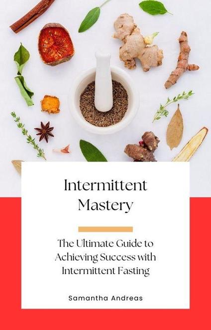 Intermittent Mastery: The Ultimate Guide to Achieving Success with Intermittent Fasting