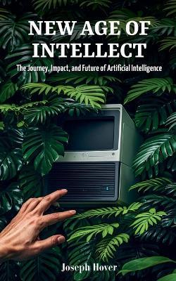 New Age of Intellect: The Journey, Impact, and Future of Artificial Intelligence - Joseph Hover - cover