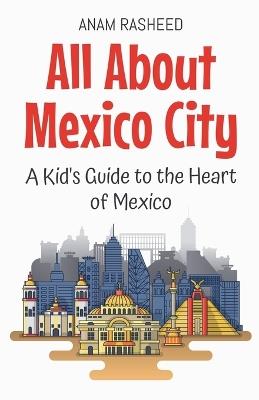 All About Mexico City: A Kid's Guide to the Heart of Mexico - Anam Rasheed - cover