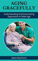 Aging Gracefully: Understanding And Overcoming Depression In Older Age