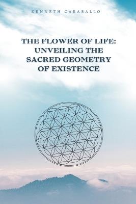 The Flower of Life: Unveiling the Sacred Geometry of Existence - Kenneth Caraballo - cover