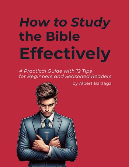 How to Study the Bible Effectively - A Practical Guide with 12 Tips for Beginners and Seasoned Readers