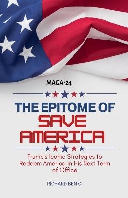 The Epitome of Save America: Trump's Iconic Strategies to Redeem America in his Next Term of Office - Richard Ben C - cover