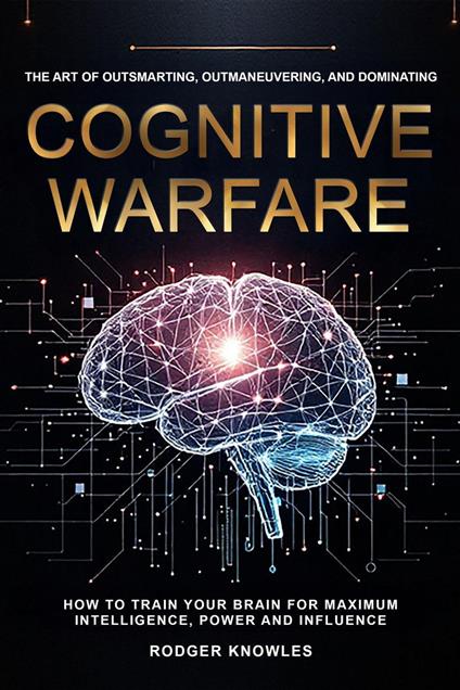 Cognitive Warfare: The Art of Outsmarting, Outmaneuvering, and Dominating