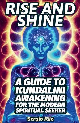 Rise and Shine: A Guide to Kundalini Awakening for the Modern Spiritual Seeker - Sergio Rijo - cover
