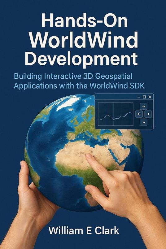 Hands-On WorldWind Development: Building Interactive 3D Geospatial Applications with the WorldWind SDK