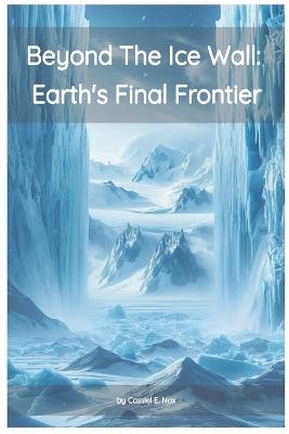 Beyond the Ice Wall: Earth's FInal Frontier - Cassiel E Nox - cover