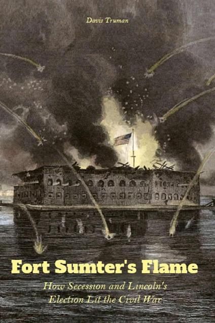Fort Sumter's Flame How Secession and Lincoln's Election Lit the Civil War