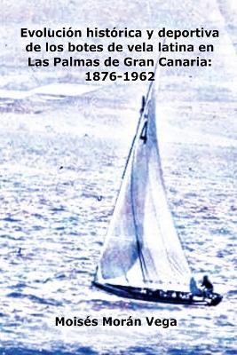 Evoluci?n deportiva e hist?rica de los botes de vela latina en Las Palmas de Gran Canaria: 1876-1962 - Mois?s Mor?n Vega - cover