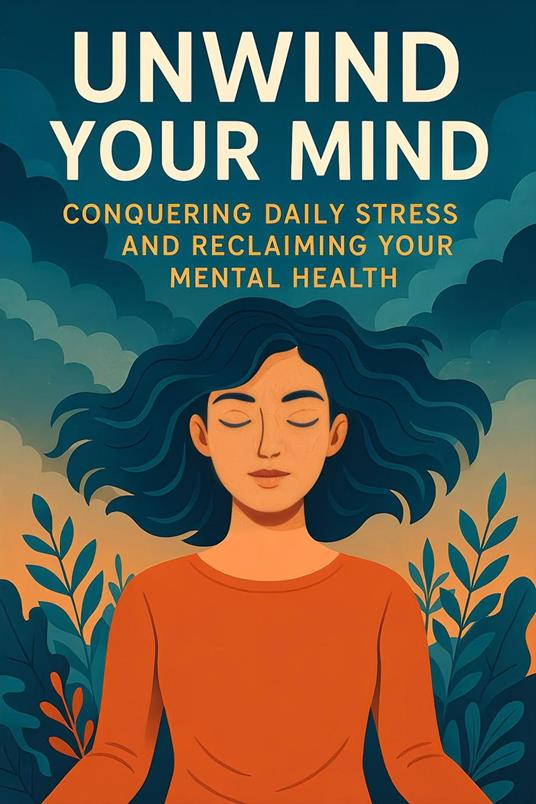 Unwind Your Mind: Conquering Daily Stress and Reclaiming Your Mental Health