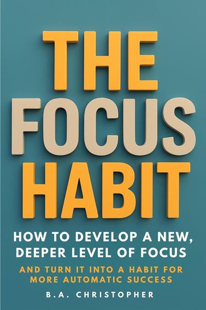 The Focus Habit - How to Build a Habit of Focus & Achieve Your Goals