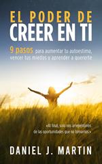 El poder de creer en ti: 9 pasos para aumentar tu autoestima, vencer tus miedos y aprender a quererte