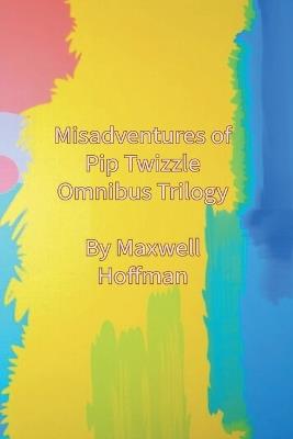 Misadventures of Pip Twizzle Omnibus Trilogy - Maxwell Hoffman - cover