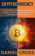 Cryptocurrency: A Comprehensive Guide to Understanding Digital Currencies, Including Blockchain Technology, Investing, and More