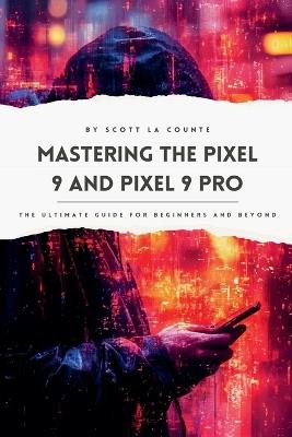 Mastering the Pixel 9 and Pixel 9 Pro: The Ultimate Guide for Beginners and Beyond - Scott La Counte - cover