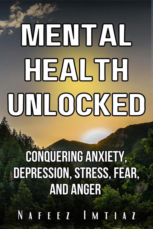 Mental Health Unlocked: Conquering Anxiety, Depression, Stress, Fear, and Anger