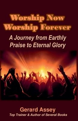 Worship Now Worship Forever: A Journey from Earthly Praise to Eternal Glory - Gerard Assey - cover