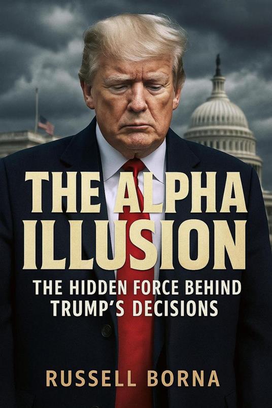 The Alpha Illusion: The Hidden Forces Behind Trump’s Decisions